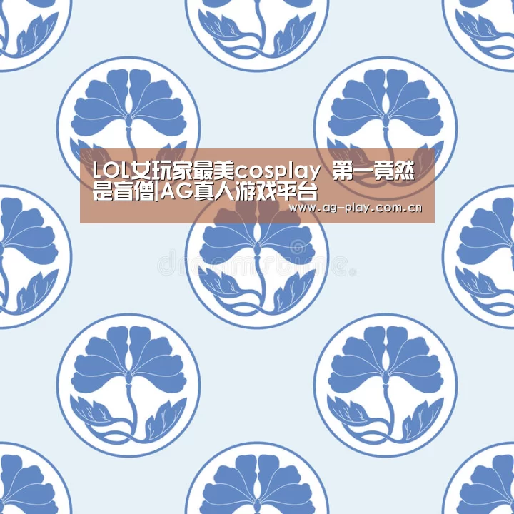 LOL女玩家最美cosplay 第一竟然是盲僧|AG真人游戏平台(图2) AG真人娱乐