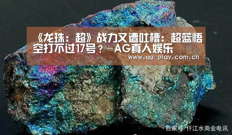 《龙珠:超》战力又遭吐槽:超蓝悟空打不过17号?-AG真人娱乐(图1) AG真人游戏平台