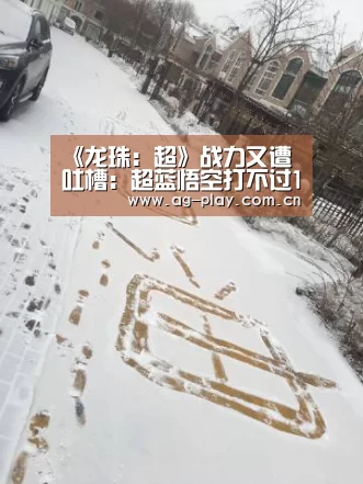 《龙珠:超》战力又遭吐槽:超蓝悟空打不过17号?-AG真人娱乐(图3) AG真人官网
