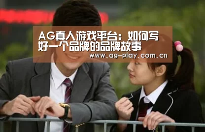 AG真人游戏平台:如何写好一个品牌的品牌故事(图1) AG真人登录